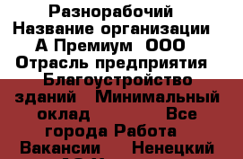 Разнорабочий › Название организации ­ А-Премиум, ООО › Отрасль предприятия ­ Благоустройство зданий › Минимальный оклад ­ 25 000 - Все города Работа » Вакансии   . Ненецкий АО,Харута п.